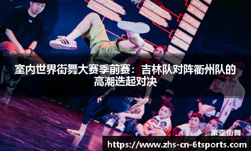 室内世界街舞大赛季前赛：吉林队对阵衢州队的高潮迭起对决